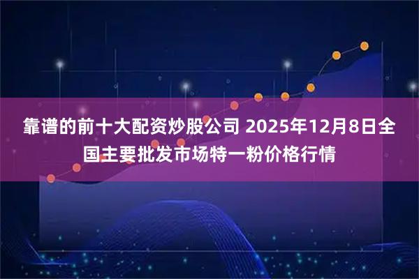 靠谱的前十大配资炒股公司 2025年12月8日全国主要批发市场特一粉价格行情