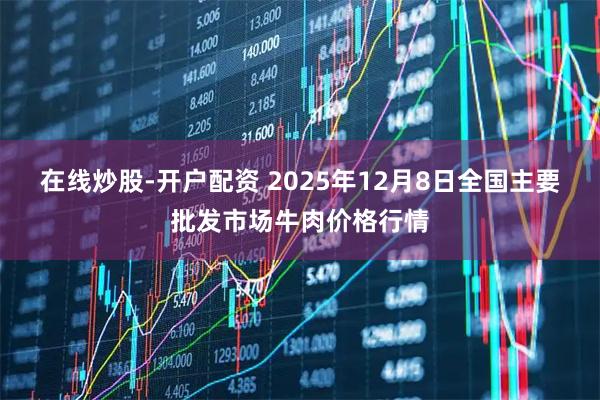在线炒股-开户配资 2025年12月8日全国主要批发市场牛肉价格行情