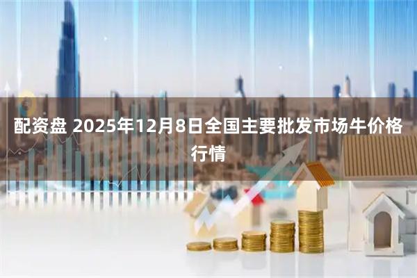 配资盘 2025年12月8日全国主要批发市场牛价格行情