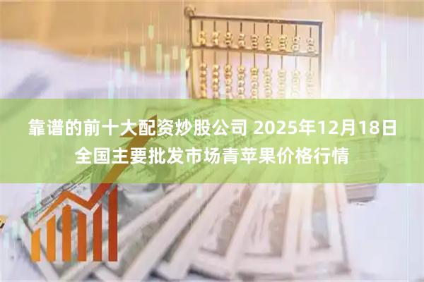 靠谱的前十大配资炒股公司 2025年12月18日全国主要批发市场青苹果价格行情