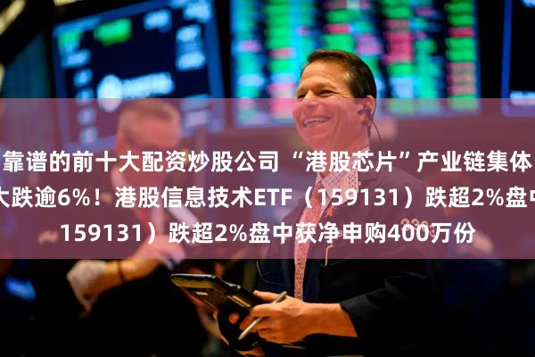 靠谱的前十大配资炒股公司 “港股芯片”产业链集体回调，华虹半导体大跌逾6%！港股信息技术ETF（159131）跌超2%盘中获净申购400万份