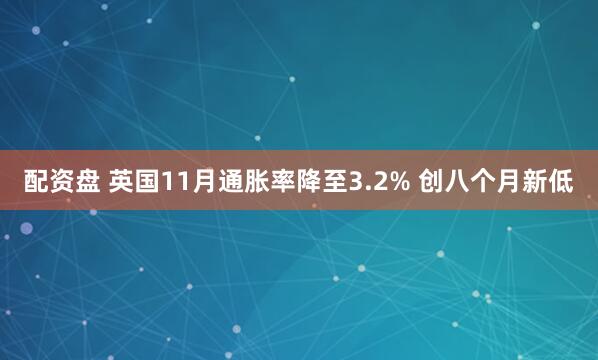 配资盘 英国11月通胀率降至3.2% 创八个月新低