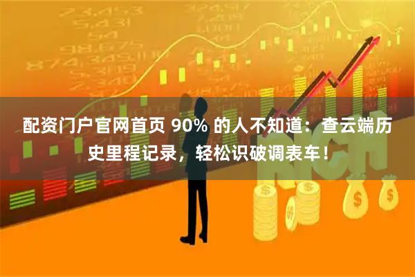 配资门户官网首页 90% 的人不知道：查云端历史里程记录，轻松识破调表车！